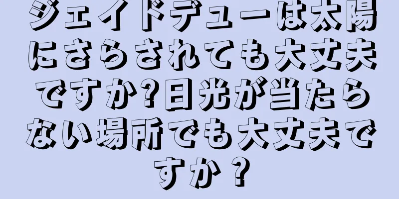 ジェイドデューは太陽にさらされても大丈夫ですか?日光が当たらない場所でも大丈夫ですか？