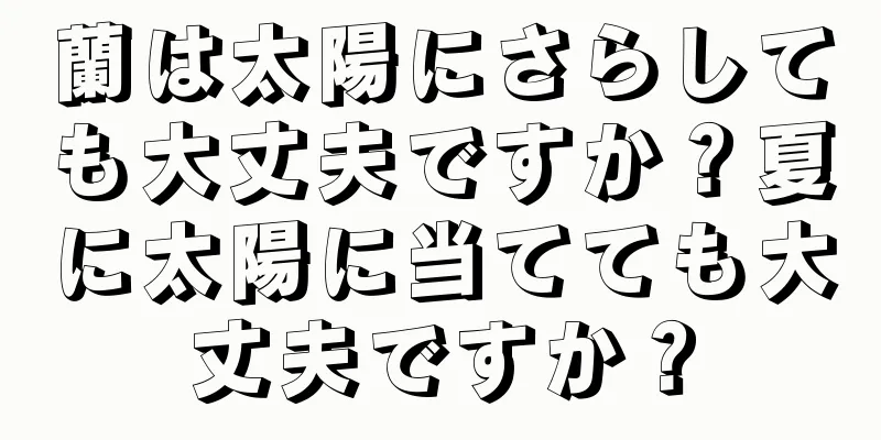 蘭は太陽にさらしても大丈夫ですか？夏に太陽に当てても大丈夫ですか？