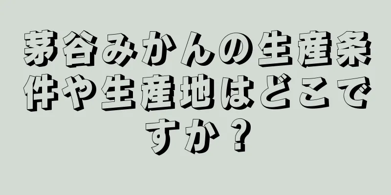 茅谷みかんの生産条件や生産地はどこですか？