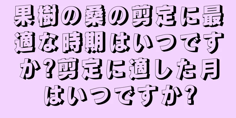 果樹の桑の剪定に最適な時期はいつですか?剪定に適した月はいつですか?