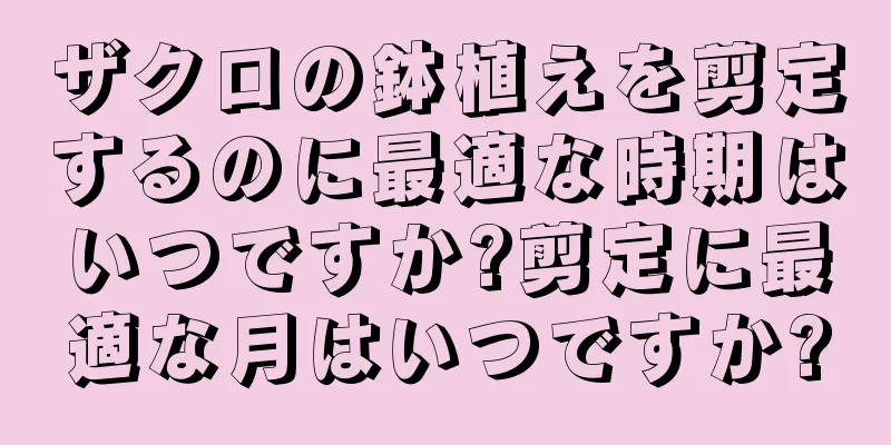 ザクロの鉢植えを剪定するのに最適な時期はいつですか?剪定に最適な月はいつですか?