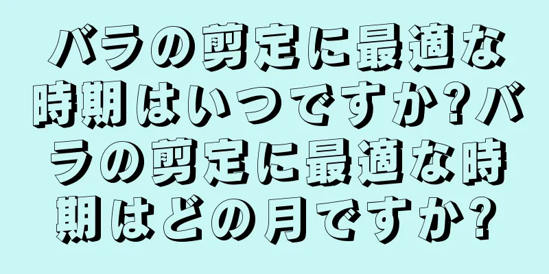 バラの剪定に最適な時期はいつですか?バラの剪定に最適な時期はどの月ですか?