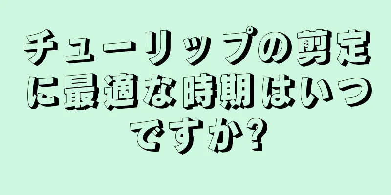チューリップの剪定に最適な時期はいつですか?