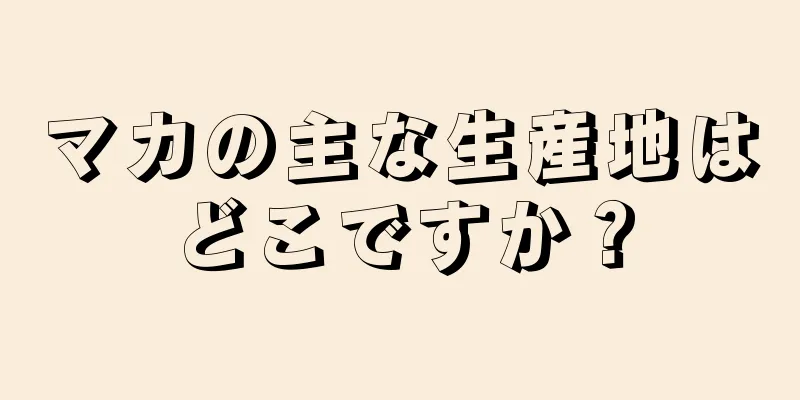 マカの主な生産地はどこですか？