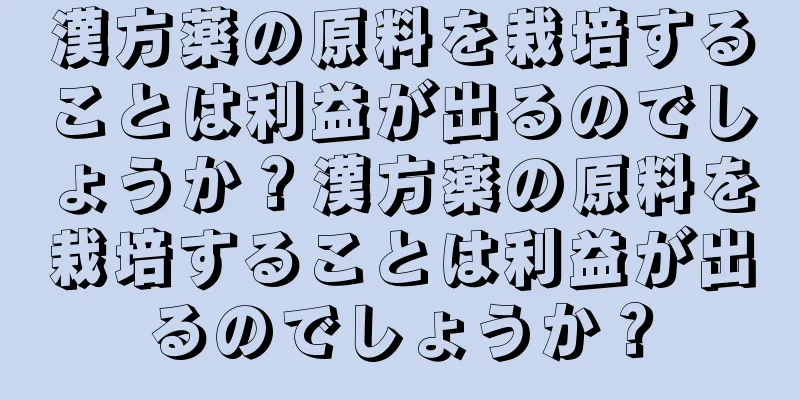 漢方薬の原料を栽培することは利益が出るのでしょうか？漢方薬の原料を栽培することは利益が出るのでしょうか？
