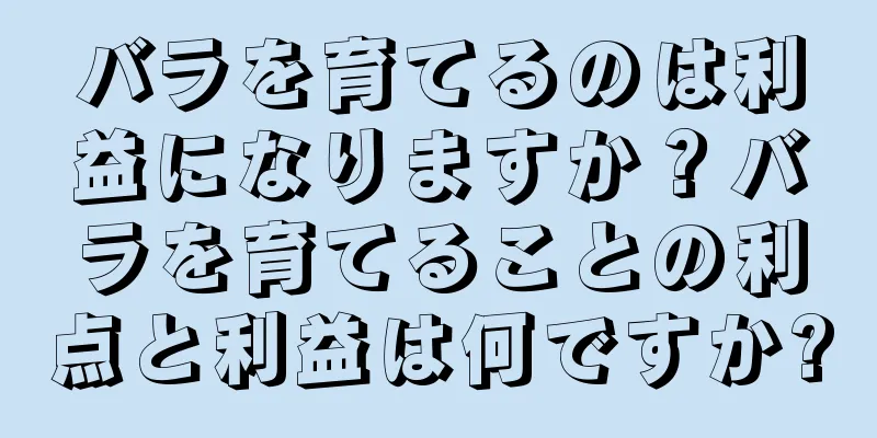 バラを育てるのは利益になりますか？バラを育てることの利点と利益は何ですか?