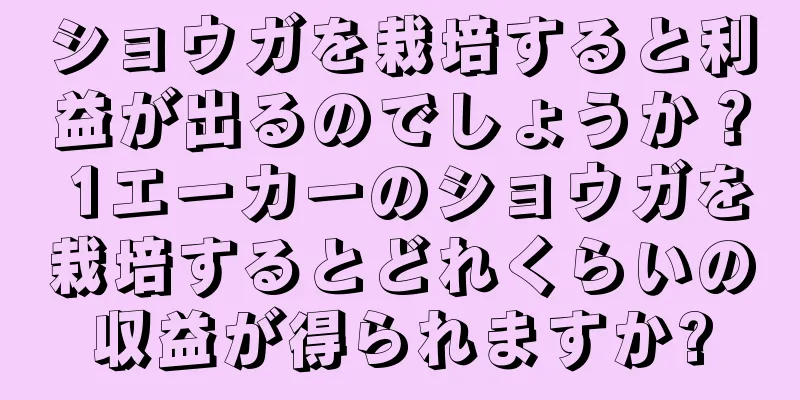 ショウガを栽培すると利益が出るのでしょうか？ 1エーカーのショウガを栽培するとどれくらいの収益が得られますか?