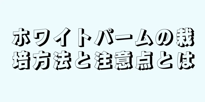 ホワイトパームの栽培方法と注意点とは