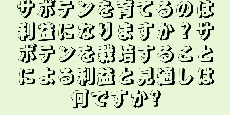 サボテンを育てるのは利益になりますか？サボテンを栽培することによる利益と見通しは何ですか?