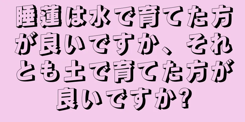 睡蓮は水で育てた方が良いですか、それとも土で育てた方が良いですか?