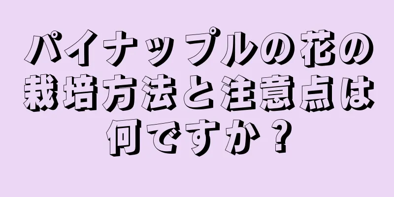パイナップルの花の栽培方法と注意点は何ですか？