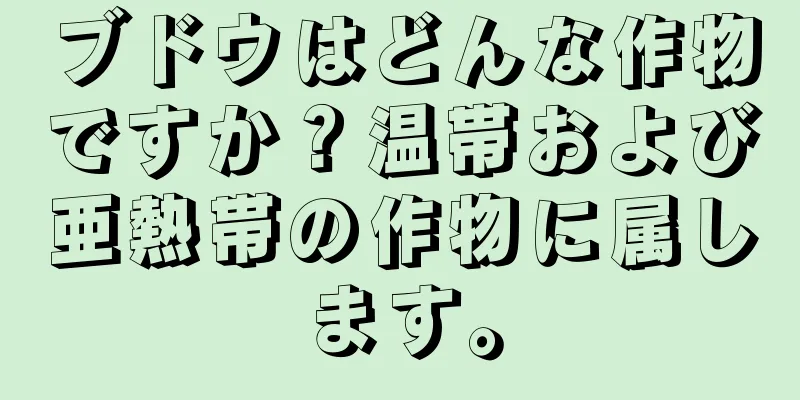 ブドウはどんな作物ですか？温帯および亜熱帯の作物に属します。