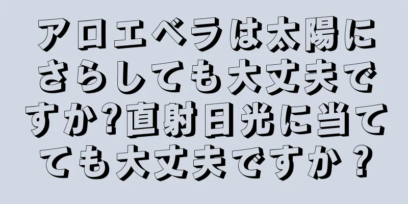 アロエベラは太陽にさらしても大丈夫ですか?直射日光に当てても大丈夫ですか？