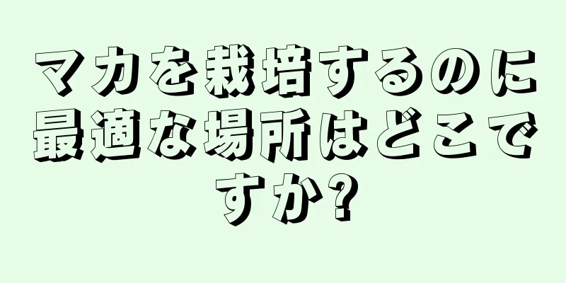 マカを栽培するのに最適な場所はどこですか?