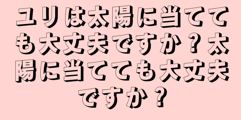 ユリは太陽に当てても大丈夫ですか？太陽に当てても大丈夫ですか？