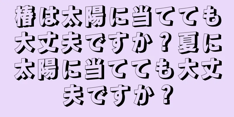 椿は太陽に当てても大丈夫ですか？夏に太陽に当てても大丈夫ですか？