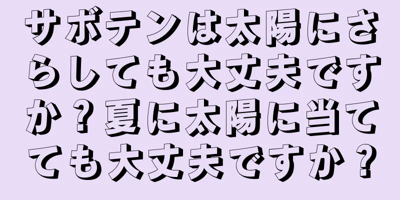 サボテンは太陽にさらしても大丈夫ですか？夏に太陽に当てても大丈夫ですか？