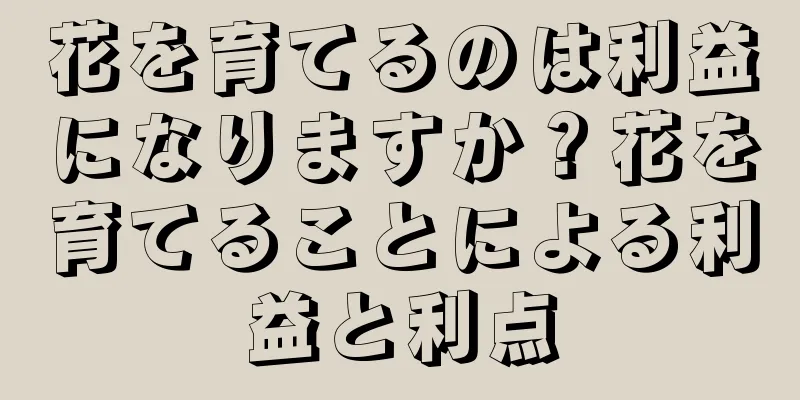 花を育てるのは利益になりますか？花を育てることによる利益と利点
