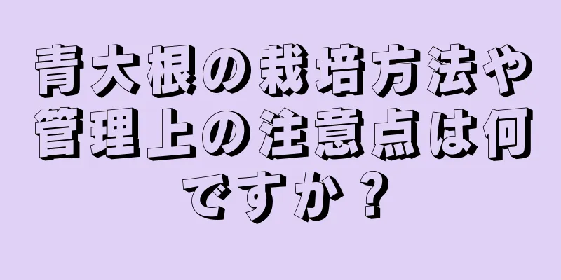 青大根の栽培方法や管理上の注意点は何ですか？