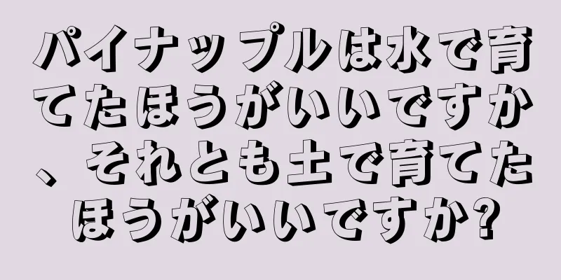 パイナップルは水で育てたほうがいいですか、それとも土で育てたほうがいいですか?