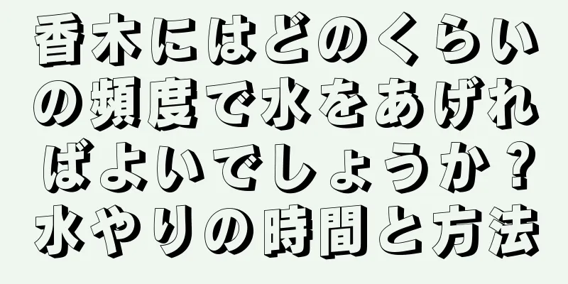 香木にはどのくらいの頻度で水をあげればよいでしょうか？水やりの時間と方法