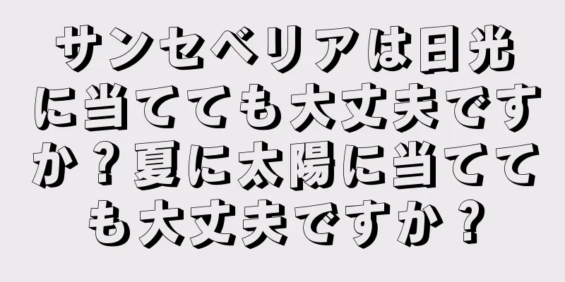 サンセベリアは日光に当てても大丈夫ですか？夏に太陽に当てても大丈夫ですか？