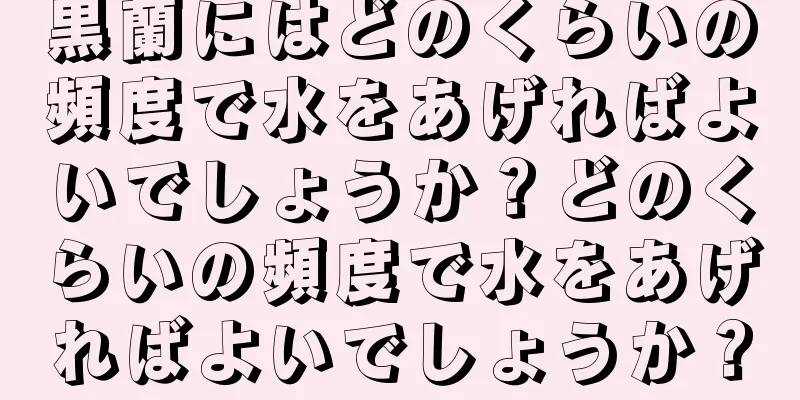 黒蘭にはどのくらいの頻度で水をあげればよいでしょうか？どのくらいの頻度で水をあげればよいでしょうか？