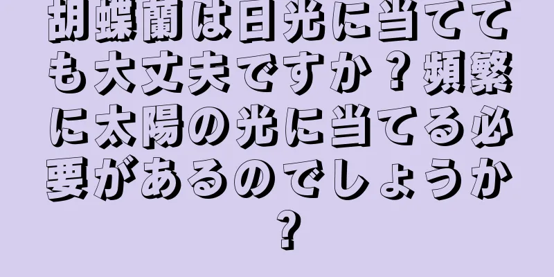 胡蝶蘭は日光に当てても大丈夫ですか？頻繁に太陽の光に当てる必要があるのでしょうか？