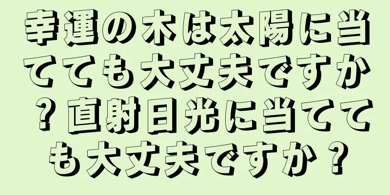 幸運の木は太陽に当てても大丈夫ですか？直射日光に当てても大丈夫ですか？