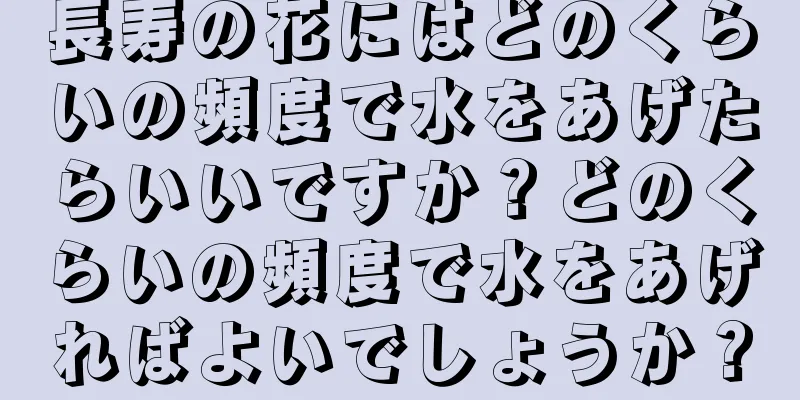 長寿の花にはどのくらいの頻度で水をあげたらいいですか？どのくらいの頻度で水をあげればよいでしょうか？