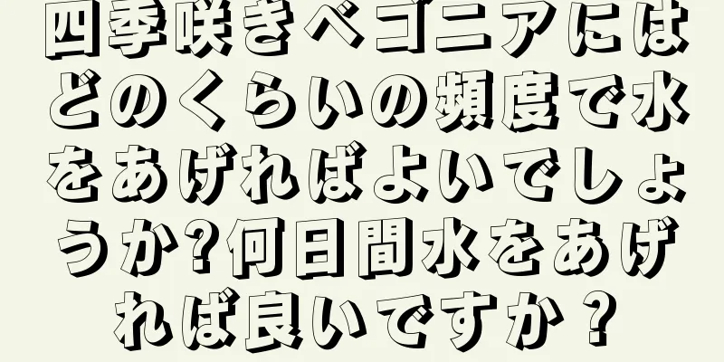 四季咲きベゴニアにはどのくらいの頻度で水をあげればよいでしょうか?何日間水をあげれば良いですか？