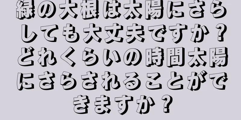 緑の大根は太陽にさらしても大丈夫ですか？どれくらいの時間太陽にさらされることができますか？