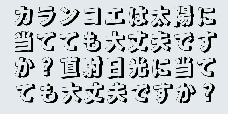 カランコエは太陽に当てても大丈夫ですか？直射日光に当てても大丈夫ですか？