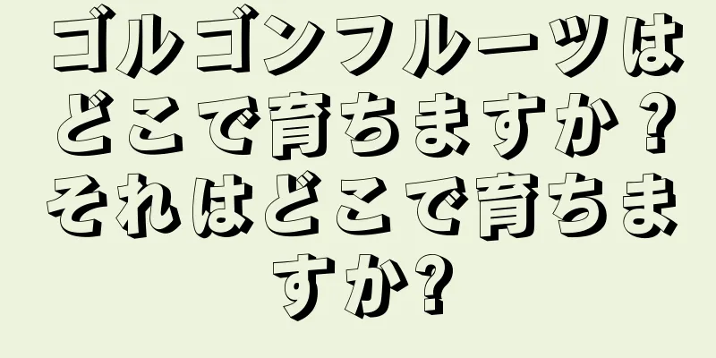 ゴルゴンフルーツはどこで育ちますか？それはどこで育ちますか?