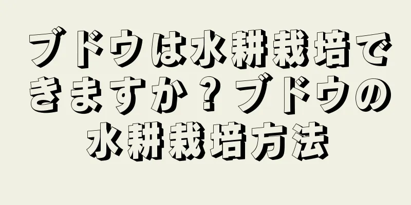 ブドウは水耕栽培できますか？ブドウの水耕栽培方法