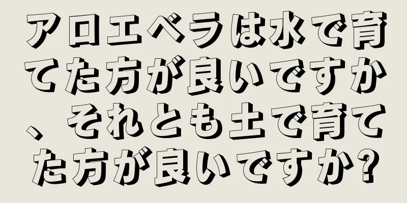アロエベラは水で育てた方が良いですか、それとも土で育てた方が良いですか?