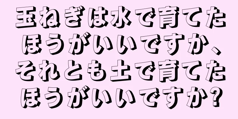 玉ねぎは水で育てたほうがいいですか、それとも土で育てたほうがいいですか?