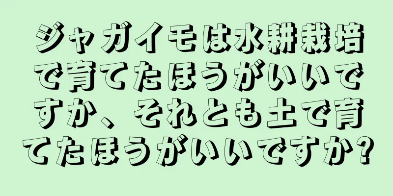 ジャガイモは水耕栽培で育てたほうがいいですか、それとも土で育てたほうがいいですか?