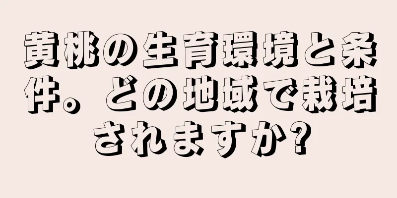 黄桃の生育環境と条件。どの地域で栽培されますか?
