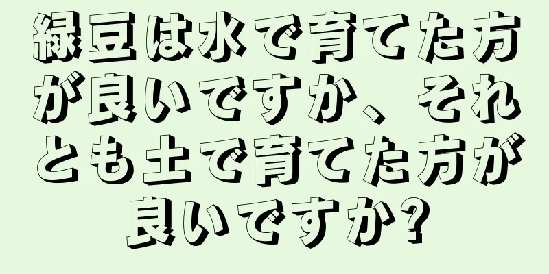 緑豆は水で育てた方が良いですか、それとも土で育てた方が良いですか?