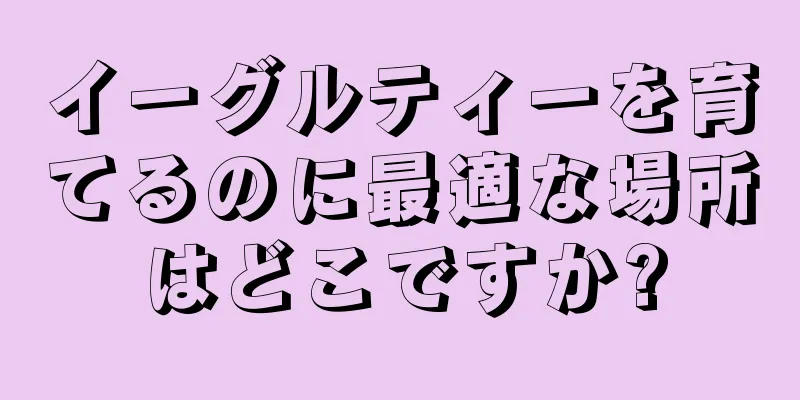 イーグルティーを育てるのに最適な場所はどこですか?