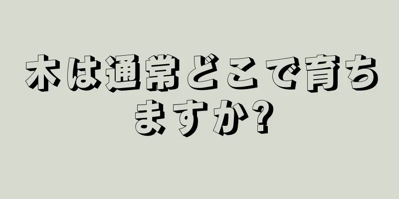 木は通常どこで育ちますか?