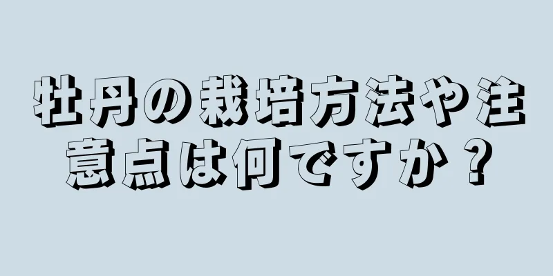 牡丹の栽培方法や注意点は何ですか？