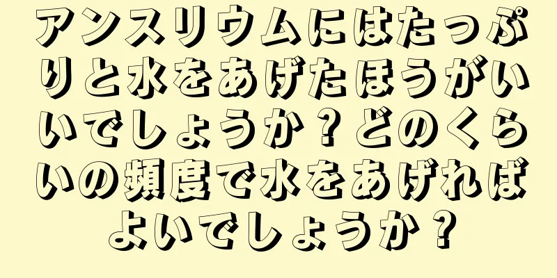 アンスリウムにはたっぷりと水をあげたほうがいいでしょうか？どのくらいの頻度で水をあげればよいでしょうか？