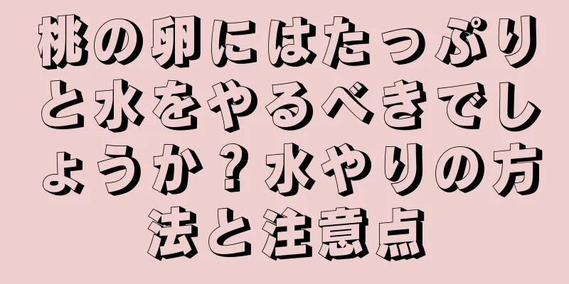 桃の卵にはたっぷりと水をやるべきでしょうか？水やりの方法と注意点