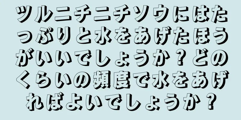 ツルニチニチソウにはたっぷりと水をあげたほうがいいでしょうか？どのくらいの頻度で水をあげればよいでしょうか？
