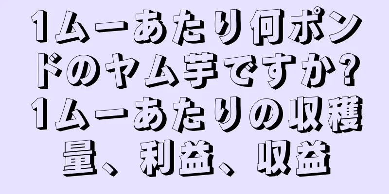 1ムーあたり何ポンドのヤム芋ですか? 1ムーあたりの収穫量、利益、収益