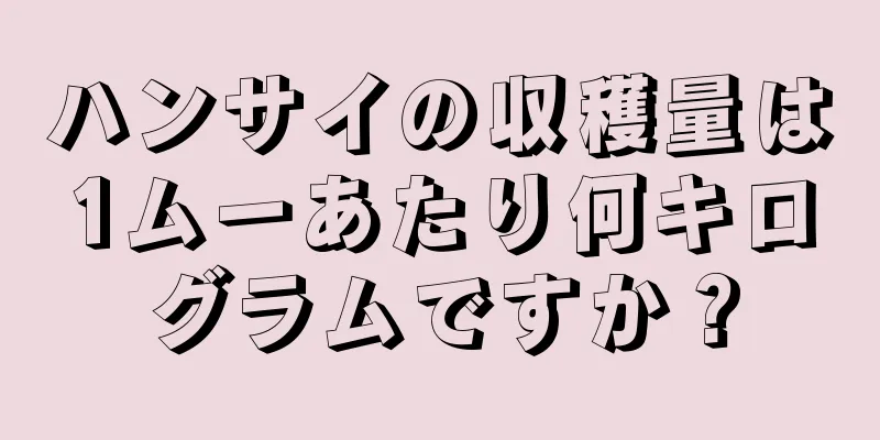 ハンサイの収穫量は1ムーあたり何キログラムですか？