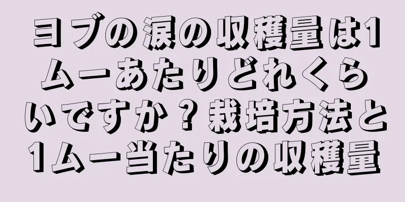 ヨブの涙の収穫量は1ムーあたりどれくらいですか？栽培方法と1ムー当たりの収穫量