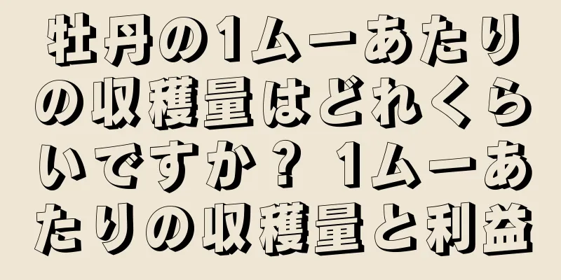 牡丹の1ムーあたりの収穫量はどれくらいですか？ 1ムーあたりの収穫量と利益